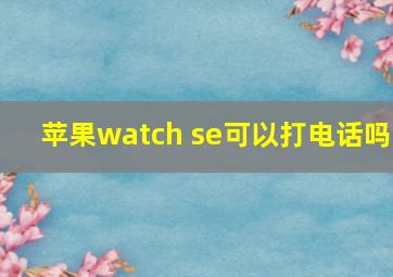 苹果watch se可以打电话吗